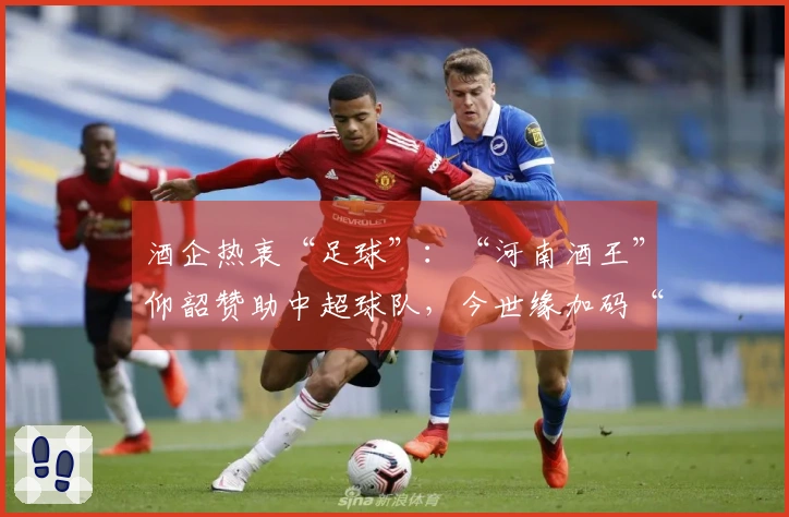 酒企热衷“足球”：“河南酒王”仰韶赞助中超球队，今世缘加码“苏超”