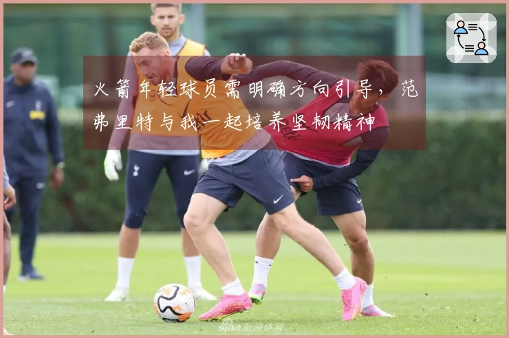 火箭年轻球员需明确方向引导，范弗里特与我一起培养坚韧精神