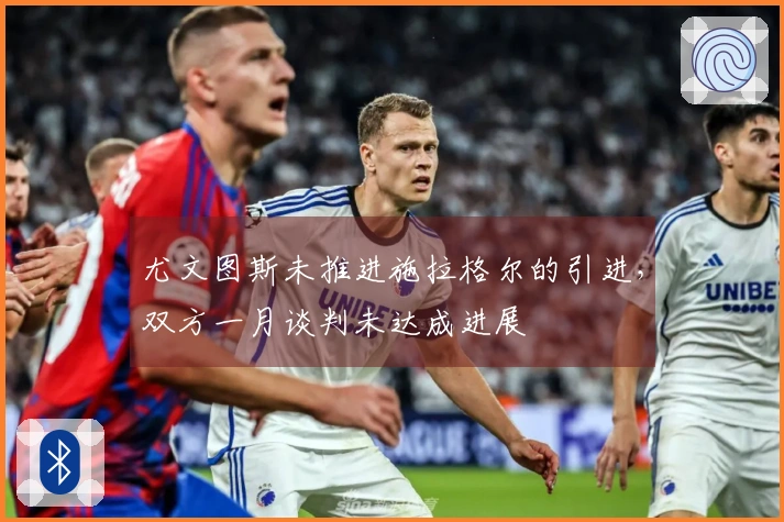 尤文图斯未推进施拉格尔的引进，双方一月谈判未达成进展