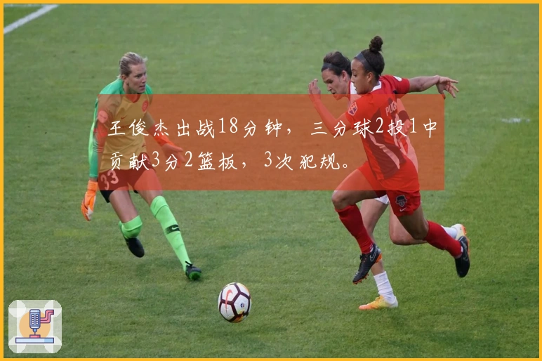 王俊杰出战18分钟，三分球2投1中贡献3分2篮板，3次犯规。