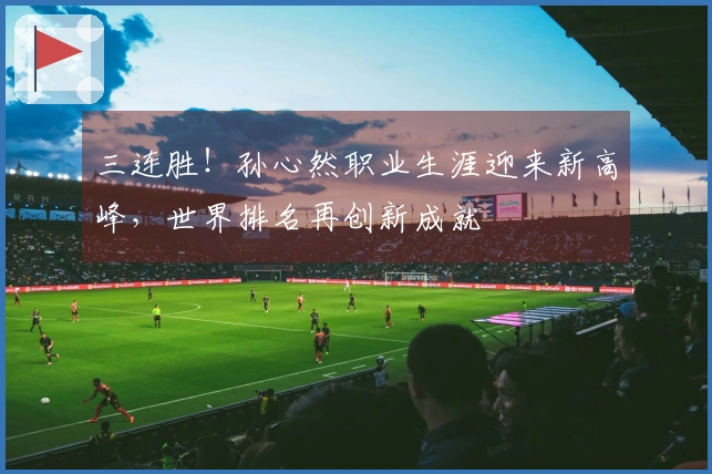 三连胜！孙心然职业生涯迎来新高峰，世界排名再创新成就