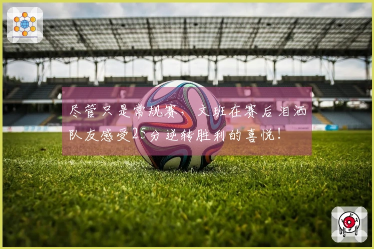 尽管只是常规赛，文班在赛后泪洒队友感受25分逆转胜利的喜悦！