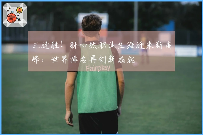 三连胜！孙心然职业生涯迎来新高峰，世界排名再创新成就