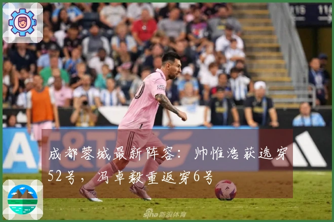 成都蓉城最新阵容：帅惟浩获选穿52号，冯卓毅重返穿6号