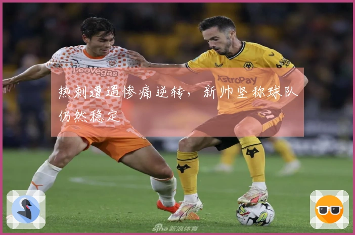 热刺遭遇惨痛逆转，新帅坚称球队仍然稳定