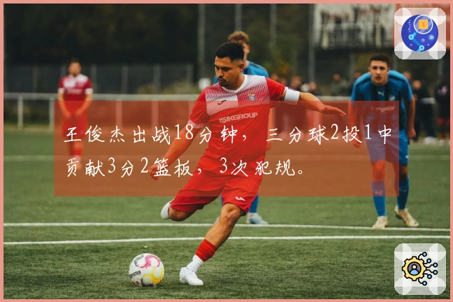 王俊杰出战18分钟，三分球2投1中贡献3分2篮板，3次犯规。