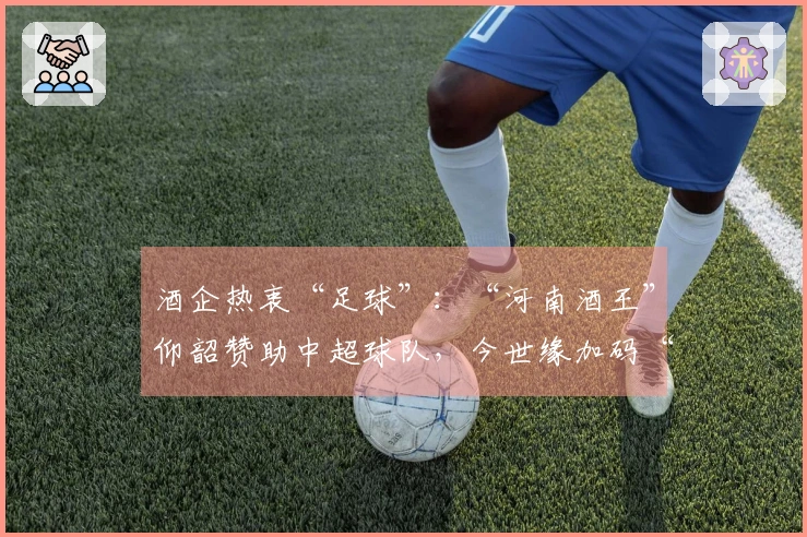 酒企热衷“足球”：“河南酒王”仰韶赞助中超球队，今世缘加码“苏超”
