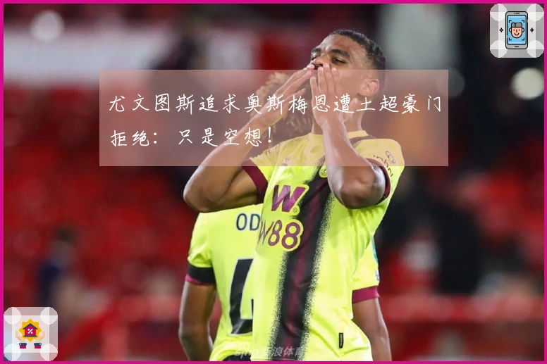 尤文图斯追求奥斯梅恩遭土超豪门拒绝：只是空想！