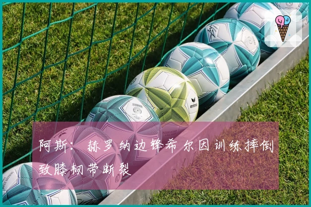 阿斯：赫罗纳边锋希尔因训练摔倒致膝韧带断裂