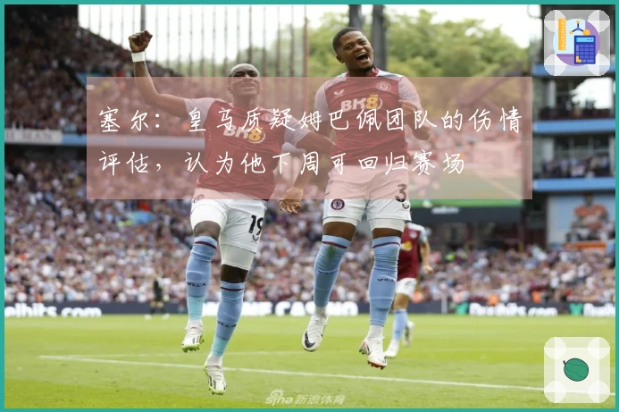 塞尔：皇马质疑姆巴佩团队的伤情评估，认为他下周可回归赛场