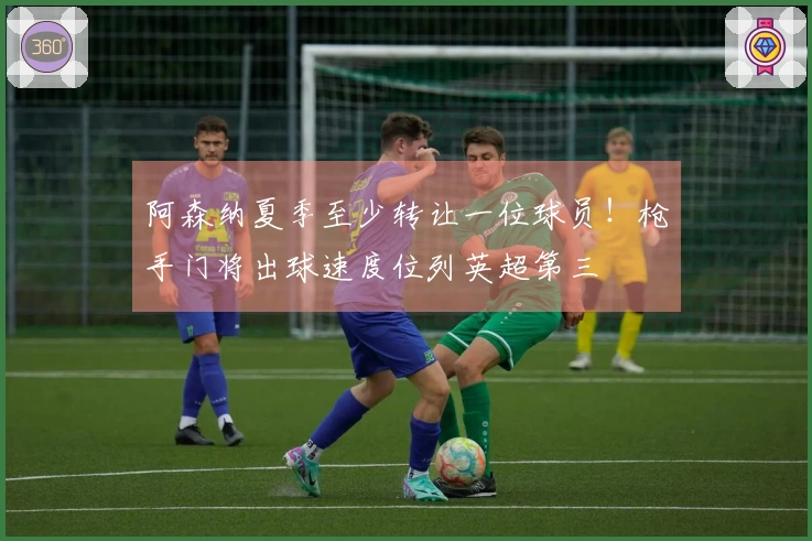 阿森纳夏季至少转让一位球员！枪手门将出球速度位列英超第三