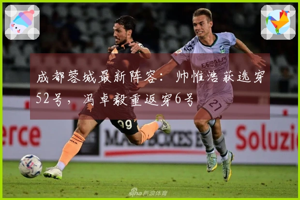 成都蓉城最新阵容：帅惟浩获选穿52号，冯卓毅重返穿6号