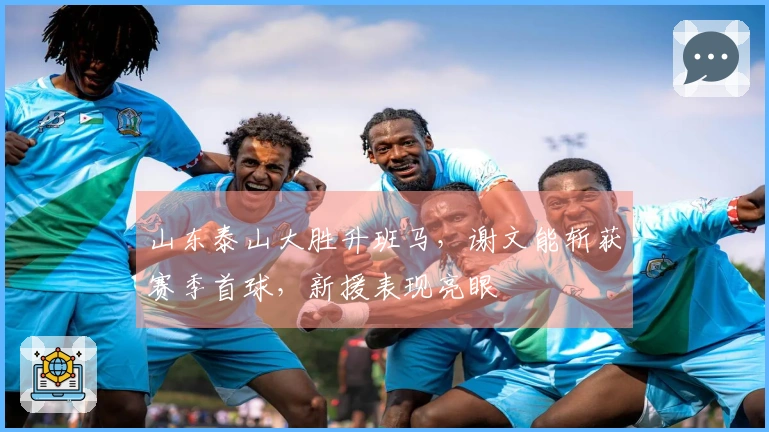 山东泰山大胜升班马，谢文能斩获赛季首球，新援表现亮眼