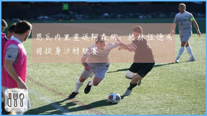 恩瓦内里重返阿森纳，格林伍德或将投身沙特联赛