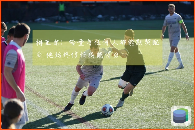 梅里尔：哈登与任何人都能默契配合 他始终信任我能得分