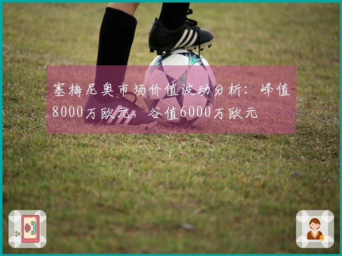 塞梅尼奥市场价值波动分析：峰值8000万欧元，谷值6000万欧元