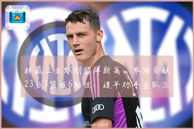 林葳三分球创留洋新高，单场贡献23分5篮板6助攻，追平对手全队三分命中总数
